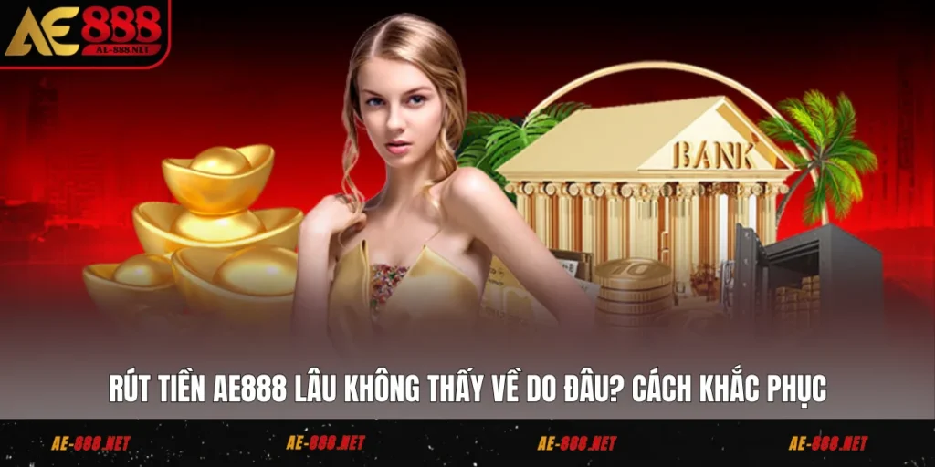 Rút Tiền AE888 Lâu Không Thấy Về Do Đâu? Cách Khắc Phục