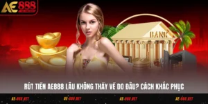 Rút Tiền AE888 Lâu Không Thấy Về Do Đâu? Cách Khắc Phục